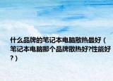 什么品牌的筆記本電腦散熱最好（筆記本電腦那個(gè)品牌散熱好?性能好?）