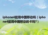 iphone4能用中國移動嗎（iphone4能用中國移動的卡嗎?）