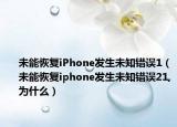未能恢復iPhone發(fā)生未知錯誤1（未能恢復iphone發(fā)生未知錯誤21,為什么）