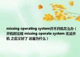 missing operating system開不開機怎么辦（開機時出現(xiàn) missing operate system 無法開機 之后又好了 這是為什么）