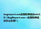 bugreport.exe應(yīng)用程序錯(cuò)誤win10（BugReport.exe—應(yīng)用程序錯(cuò)誤怎么處理?）
