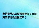 電信寬帶怎么設(shè)置固定ip（adsl寬帶怎樣設(shè)置固定IP）