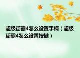 超級街霸4怎么設(shè)置手柄（超級街霸4怎么設(shè)置按鍵）