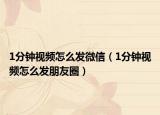 1分鐘視頻怎么發(fā)微信（1分鐘視頻怎么發(fā)朋友圈）