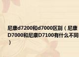 尼康d7200和d7000區(qū)別（尼康D7000和尼康D7100有什么不同）
