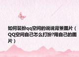 如何裝扮qq空間的說說背景圖片（QQ空間自己怎么打扮?用自己的圖片）