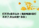 打不開e盤怎么辦（我的電腦E盤打不開了,怎么處理? 急急）