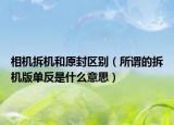 相機(jī)拆機(jī)和原封區(qū)別（所謂的拆機(jī)版單反是什么意思）