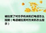 被拉黑了對方手機關(guān)機打電話怎么提醒（電話被拉黑對方關(guān)機怎么提示）
