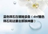 藍色隕石在哪換裝備（dnf黑色隕石和這要去那換神器）