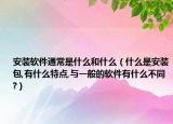 安裝軟件通常是什么和什么（什么是安裝包,有什么特點(diǎn),與一般的軟件有什么不同?）