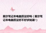 戴爾筆記本電腦質(zhì)量好嗎（戴爾筆記本電腦質(zhì)量好不好求知道!）