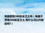 電腦要用360安全衛(wèi)士嗎（電腦不想用360安全衛(wèi)士,有什么可以代替的嗎?）