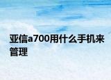 亞信a700用什么手機(jī)來(lái)管理