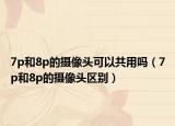 7p和8p的攝像頭可以共用嗎（7p和8p的攝像頭區(qū)別）