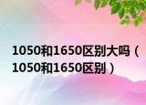 1050和1650區(qū)別大嗎（1050和1650區(qū)別）