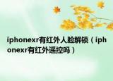 iphonexr有紅外人臉解鎖（iphonexr有紅外遙控嗎）