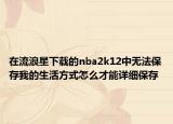 在流浪星下載的nba2k12中無法保存我的生活方式怎么才能詳細保存