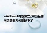 windows10的微軟公司出品的網(wǎng)瀏覽器為何刪除不了