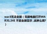 war3無(wú)法全屏（寬屏電腦打開(kāi)WAR31.24E 不能全屏顯示 ,該腫么調(diào)?）