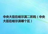 中央大街在哈爾濱二環(huán)嗎（中央大街在哈爾濱哪個(gè)區(qū)）