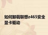 如何卸載聯(lián)想z465安全顯卡驅(qū)動(dòng)