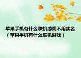 蘋果手機(jī)有什么聯(lián)機(jī)游戲不用實名（蘋果手機(jī)有什么聯(lián)機(jī)游戲）