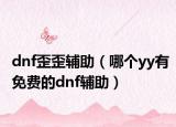 dnf歪歪輔助（哪個(gè)yy有免費(fèi)的dnf輔助）