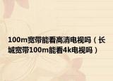 100m寬帶能看高清電視嗎（長城寬帶100m能看4k電視嗎）