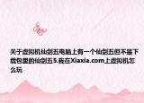 關(guān)于虛擬機仙劍五電腦上有一個仙劍五但不是下載包里的仙劍五5.我在Xiaxia.com上虛擬機怎么玩