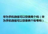 華為手機微信可以登錄兩個嗎（華為手機微信可以登錄兩個賬號嗎）