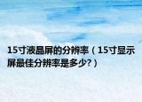 15寸液晶屏的分辨率（15寸顯示屏最佳分辨率是多少?）