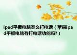 ipad平板電腦怎么打電話(huà)（蘋(píng)果ipad平板電腦有打電話(huà)功能嗎?）