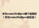 華為mate20x和pro哪個(gè)拍照好（華為mate20x和pro的區(qū)別）