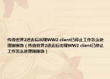 傳奇世界2進去后出現(xiàn)WW2 client已停止工作怎么處理謝謝急（傳奇世界2進去后出現(xiàn)WW2 client已停止工作怎么處理謝謝急）