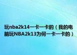 玩nba2k14一卡一卡的（我的電腦玩NBA2k13為何一卡一卡的）