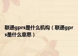 聯(lián)通gprs是什么機構(gòu)（聯(lián)通gprs是什么意思）