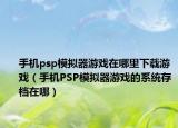 手機psp模擬器游戲在哪里下載游戲（手機PSP模擬器游戲的系統(tǒng)存檔在哪）