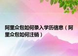 阿里眾包如何錄入學(xué)歷信息（阿里眾包如何注銷）