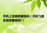 手機(jī)上發(fā)信息要錢(qián)嗎（手機(jī)飛信發(fā)信息要錢(qián)嗎?）