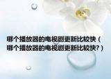 哪個播放器的電視劇更新比較快（哪個播放器的電視劇更新比較快?）