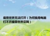 魔獸世界無法打開（為何我用電腦打不開魔獸世界官網(wǎng)）