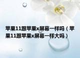 蘋果11跟蘋果x屏幕一樣嗎（蘋果11跟蘋果x屏幕一樣大嗎）