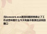 當(dāng)kxescore.exe遇到問題時他停止了工作這意味著什么今天電腦不斷彈出這樣的窗口