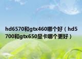 hd6570和gtx460哪個好（hd5700和gtx650顯卡哪個更好）