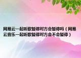 網(wǎng)易云一起聽歌暫停對方會暫停嗎（網(wǎng)易云音樂一起聽歌暫停對方會不會暫停）