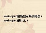 weicopro刷新顯示系統(tǒng)錯誤（weicopro是什么）