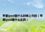蘋果ipod是什么時候上市的（蘋果ipod是什么東西）