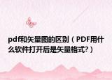 pdf和矢量圖的區(qū)別（PDF用什么軟件打開后是矢量格式?）