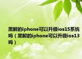 黑解的iphone可以升級ios15系統(tǒng)嗎（黑解的iphone可以升級ios13嗎）